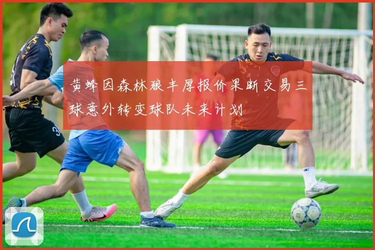 黄蜂因森林狼丰厚报价果断交易三球意外转变球队未来计划