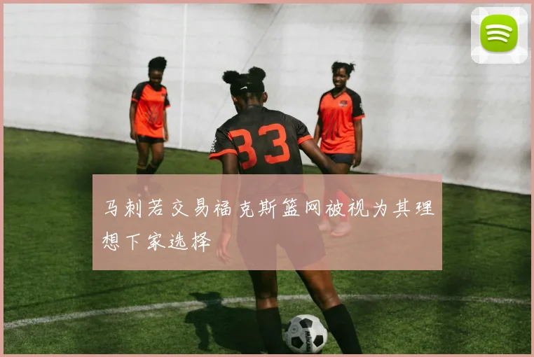 马刺若交易福克斯篮网被视为其理想下家选择