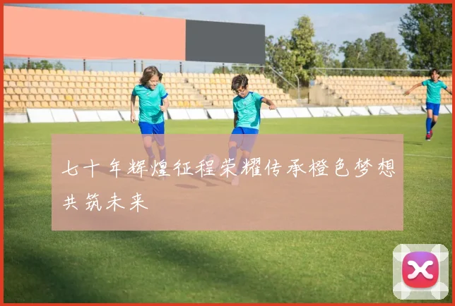 七十年辉煌征程荣耀传承橙色梦想共筑未来