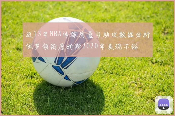 近13年NBA传球质量与助攻数据分析保罗领衔詹姆斯2020年表现不俗