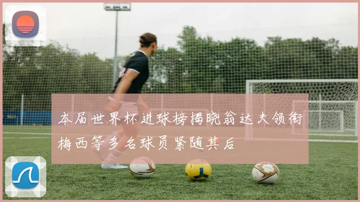 本届世界杯进球榜揭晓翁达夫领衔梅西等多名球员紧随其后