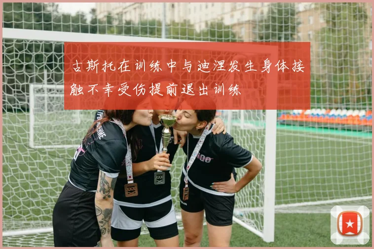 古斯托在训练中与迪涅发生身体接触不幸受伤提前退出训练