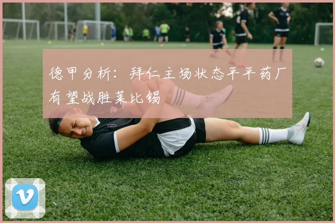 德甲分析：拜仁主场状态平平药厂有望战胜莱比锡