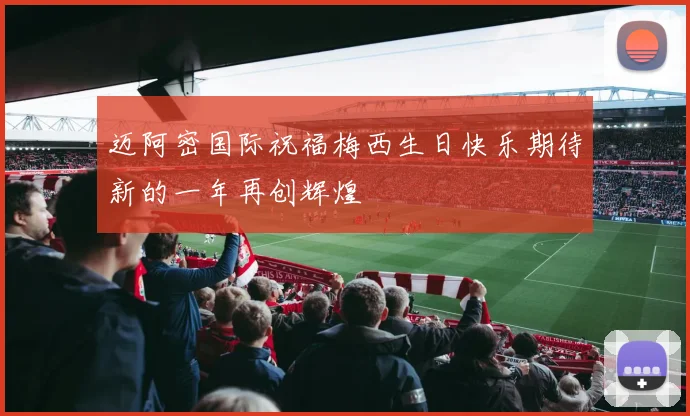 迈阿密国际祝福梅西生日快乐期待新的一年再创辉煌