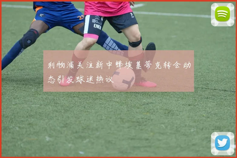 利物浦关注新中锋埃基蒂克转会动态引发球迷热议