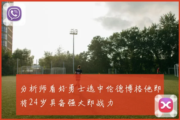 分析师看好勇士选中伦德博格他即将24岁具备强大即战力
