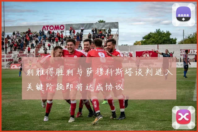 利雅得胜利与萨穆科斯塔谈判进入关键阶段即将达成协议