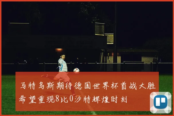 马特乌斯期待德国世界杯首战大胜希望重现8比0沙特辉煌时刻