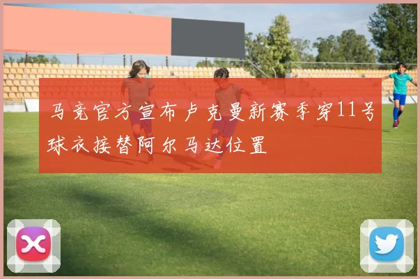 马竞官方宣布卢克曼新赛季穿11号球衣接替阿尔马达位置