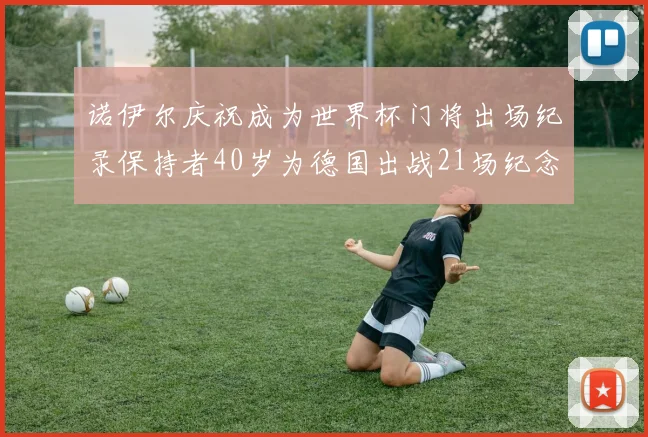 诺伊尔庆祝成为世界杯门将出场纪录保持者40岁为德国出战21场纪念照曝光