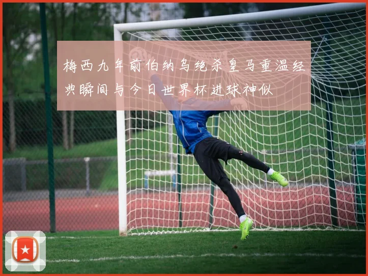 梅西九年前伯纳乌绝杀皇马重温经典瞬间与今日世界杯进球神似