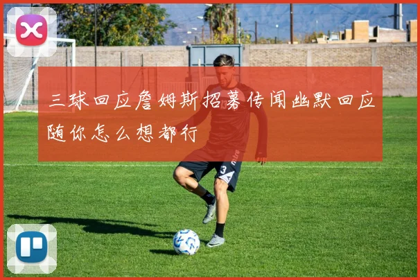 三球回应詹姆斯招募传闻幽默回应随你怎么想都行