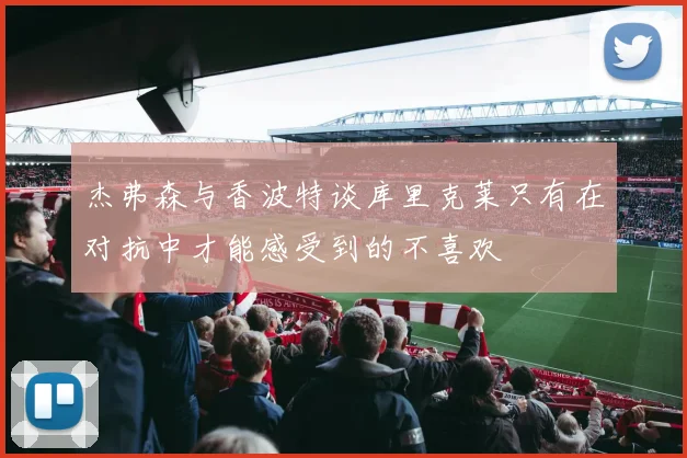 杰弗森与香波特谈库里克莱只有在对抗中才能感受到的不喜欢