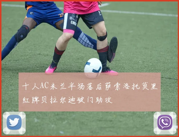 十人AC米兰半场落后萨索洛托莫里红牌贝拉尔迪破门助攻