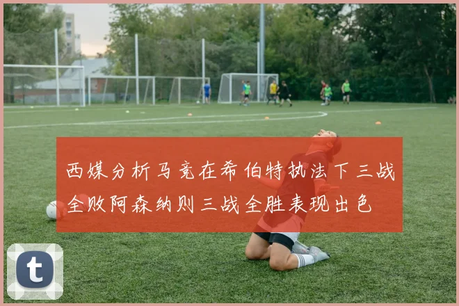 西媒分析马竞在希伯特执法下三战全败阿森纳则三战全胜表现出色
