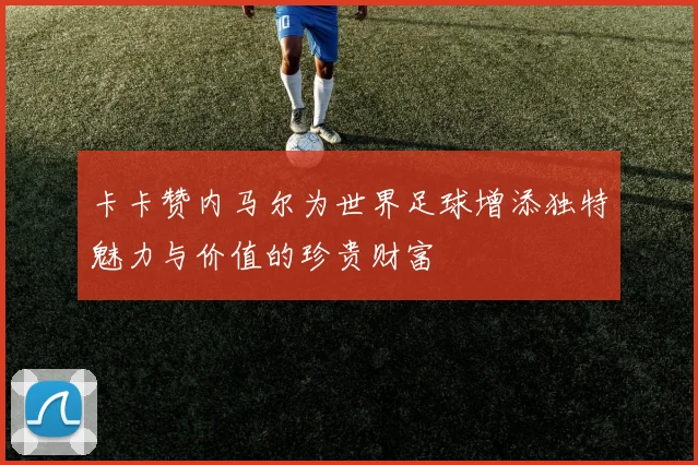 卡卡赞内马尔为世界足球增添独特魅力与价值的珍贵财富