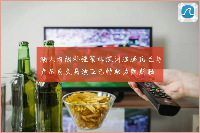 湖人内线补强策略探讨追逐瓦兰与卢尼或交易迪亚巴特助力凯斯勒