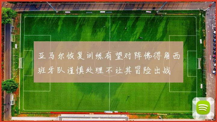 亚马尔恢复训练有望对阵佛得角西班牙队谨慎处理不让其冒险出战