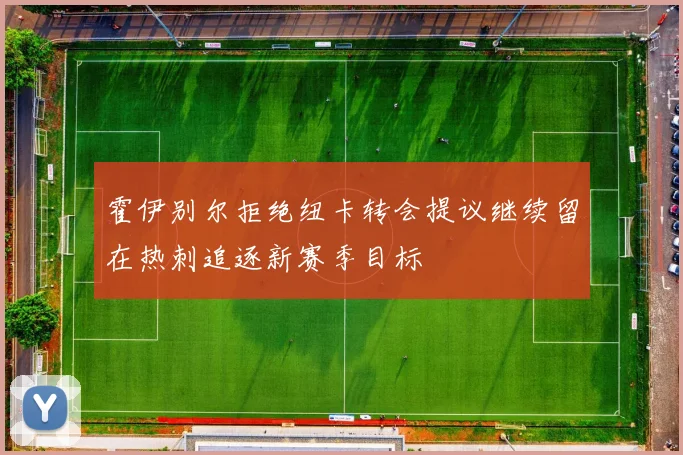 霍伊别尔拒绝纽卡转会提议继续留在热刺追逐新赛季目标