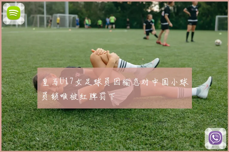 皇马U17女足球员因输急对中国小球员锁喉被红牌罚下