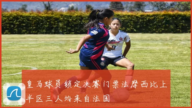 皇马球员锁定决赛门票法摩西比上半区三人均来自法国