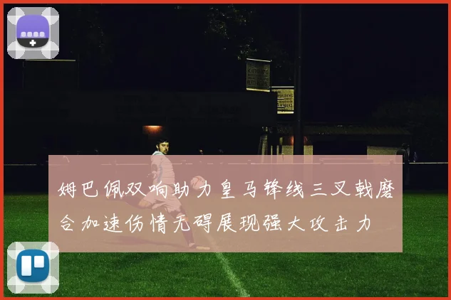 姆巴佩双响助力皇马锋线三叉戟磨合加速伤情无碍展现强大攻击力
