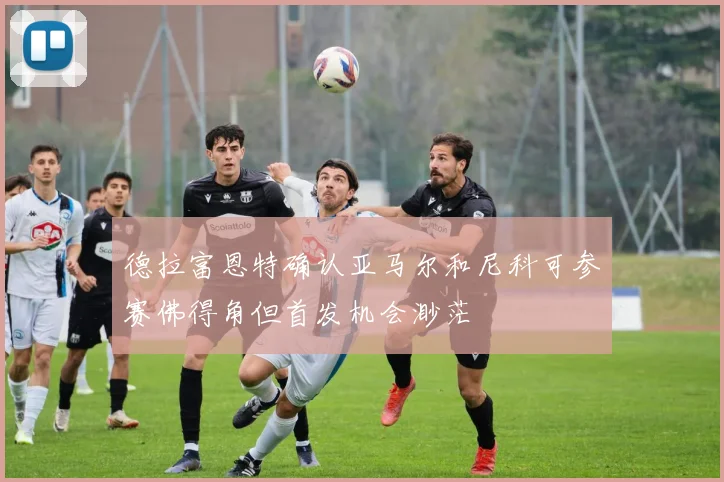 德拉富恩特确认亚马尔和尼科可参赛佛得角但首发机会渺茫