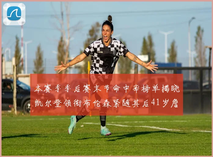 本赛季季后赛末节命中率榜单揭晓凯尔登领衔布伦森紧随其后41岁詹姆斯也在其中
