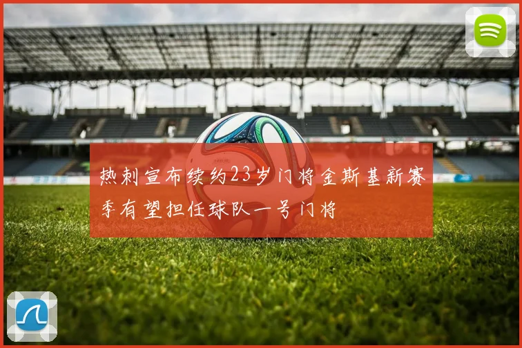 热刺宣布续约23岁门将金斯基新赛季有望担任球队一号门将