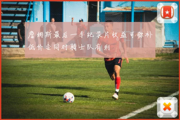 詹姆斯最后一季纪录片收益可弥补低价合同对骑士队有利