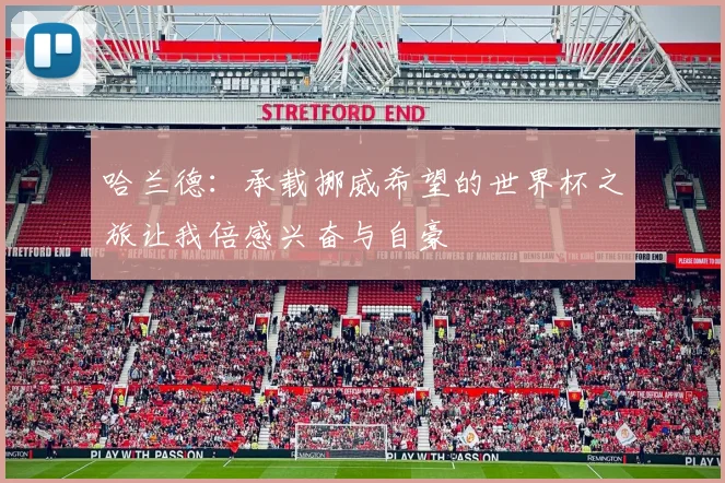 哈兰德：承载挪威希望的世界杯之旅让我倍感兴奋与自豪